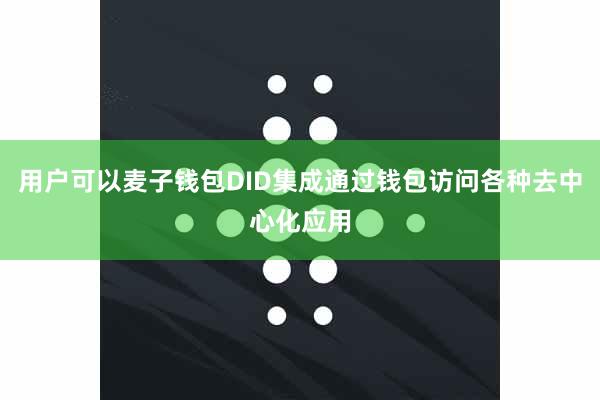 用户可以麦子钱包DID集成通过钱包访问各种去中心化应用